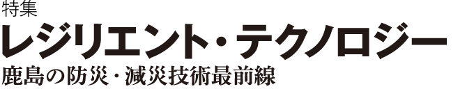 特集　レジリエント・テクノロジー　鹿島の防災・減災技術最前線