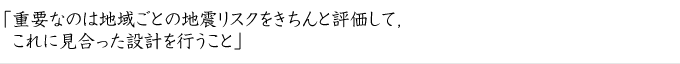 「重要なのは地域ごとの地震リスクをきちんと評価して，これに見合った設計を行うこと」