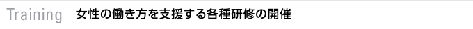 Training　女性の働き方を支援する各種研修の開催