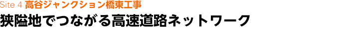 Site 4　高谷ジャンクション橋東工事　狭隘地でつながる高速道路ネットワーク