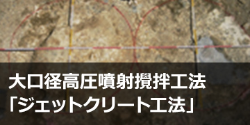 大口径高圧噴射攪拌工法「ジェットクリート工法」