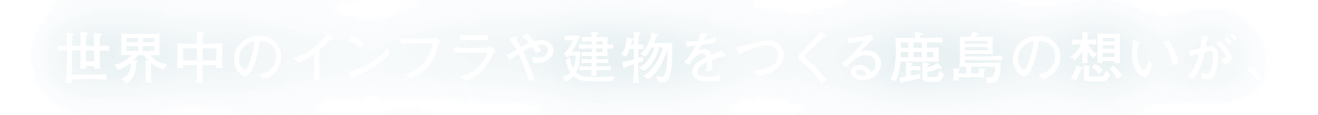 世界中のインフラや建物をつくる鹿島の想いが、