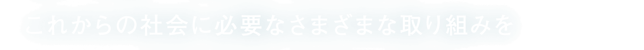 これからの社会に必要なさまざまな取り組みを