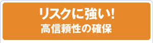 リスクに強い！高信頼性の確保