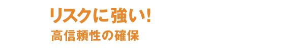 リスクに強い！高信頼性の確保