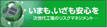 いまも、いざも安心を　次世代工場のリスクマネジメント