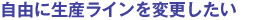 自由に生産ラインを変更したい