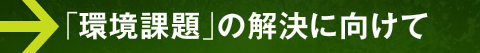 「環境課題」の解決に向けて