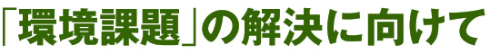 「環境課題」の解決に向けて