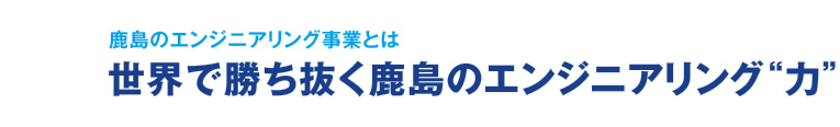 鹿島のエンジニアリング事業とは　世界で勝ち抜く鹿島のエンジニアリング“力”