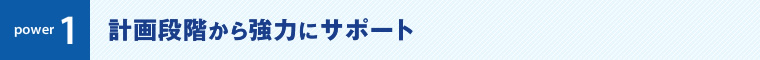 power1:計画段階から強力にサポート