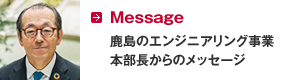 Message　鹿島のエンジニアリング事業本部長からのメッセージ