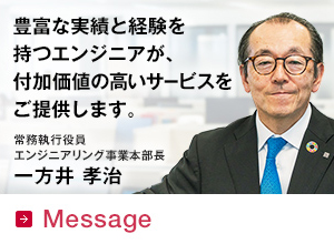 Message 豊富な実績と経験を持つエンジニアが、付加価値の高いサービスをご提供します　常務執行役員　エンジニアリング事業本部長　一方井 孝治