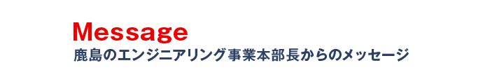 Message　鹿島のエンジニアリング事業本部長からのメッセージ