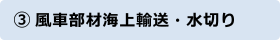 ③風車部材海上輸送・水切り