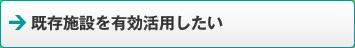 既存施設を有効活用したい