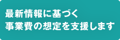 最新情報に基づく事業費の想定を支援します