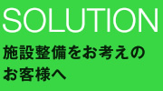 施設整備をお考えのお客様へ