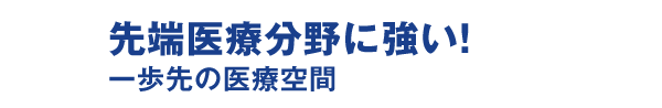 先端医療分野に強い！ －一歩先の医療空間