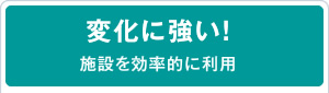 変化に強い！施設を効率的に利用