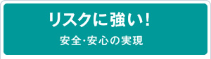 リスクに強い！安心・安全の実現