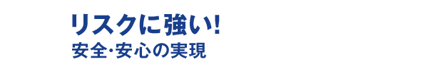 リスクに強い！－安全・安心の実現