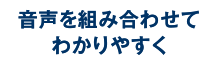 音声を組み合わせてわかりやすく