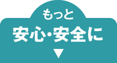 もっと安心・安全に