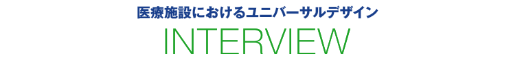 医療施設におけるユニバーサルデザイン　INTERVIEW