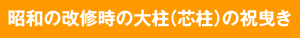 昭和の改修時の大柱(芯柱)の祝曳き