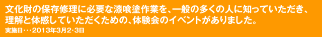 文化財の保存修理に必要な漆喰塗作業を､一般の多くの人に知っていただき､理解と体感していただくための､体験会のイベントがありました｡実施日･･･2013年3月2･3日