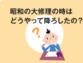 昭和の昭和の大修理の時はどうやって降ろしたの？