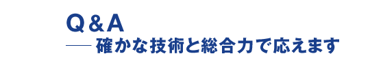 Q&A ─確かな技術と総合力で応えます