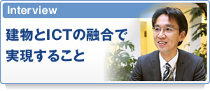 Interview　建物とICTの融合で実現すること