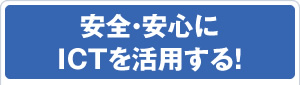 安全・安心にICTを活用する！