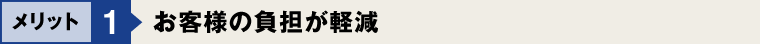 メリット1：お客様の負担が軽減