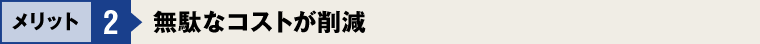 メリット2：無駄なコストが削減