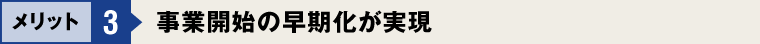 メリット3：事業開始の早期化が実現