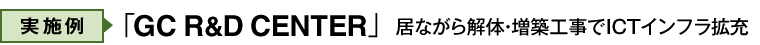 実施例：GC R&D CENTER  居ながら解体・増築工事でICTインフラ拡充