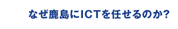 なぜ鹿島にICTを任せるのか？