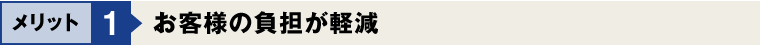 メリット1：お客様の負担が軽減