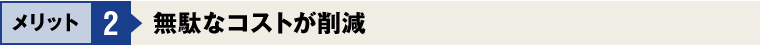 メリット2：無駄なコストが削減