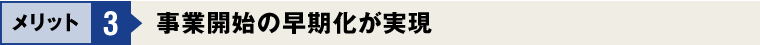 メリット3：事業開始の早期化が実現