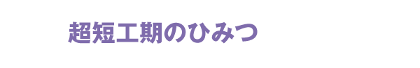 超短工期のひみつ