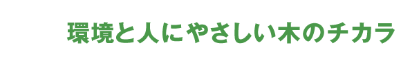 環境と人にやさしい木のチカラ