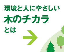 環境と人にやさしい木のチカラとは