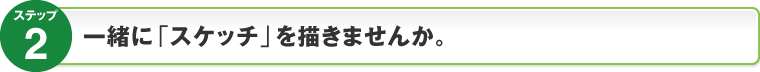 ステップ2：一緒に「スケッチ」を描きませんか。