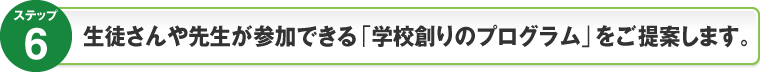 ステップ6：生徒さんや先生が参加する「学校創りのプログラム」も可能です。