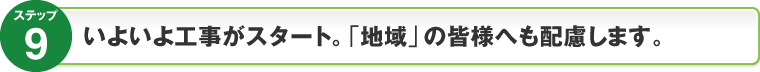 ステップ9：いよいよ｢工事｣がスタート。「地域」の皆様へも配慮します。