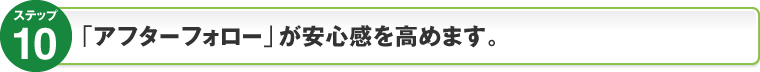 ステップ10：｢アフターフォロー｣が安心感を高めます。